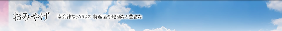 おみやげ 南会津ならではの 特産品や地酒など豊富な